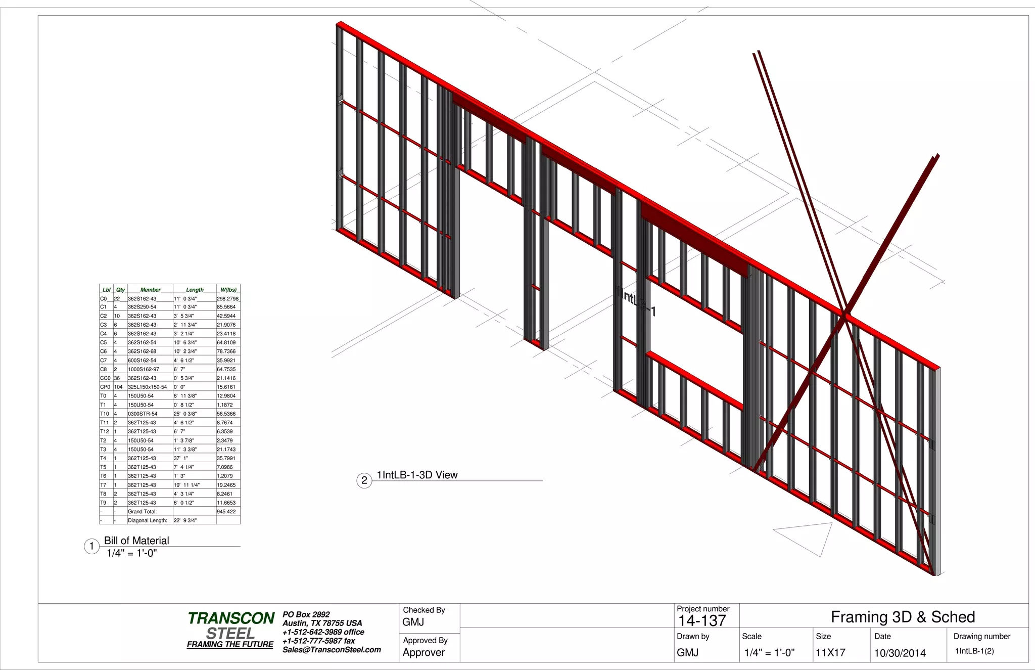 Lbl Qty Member Length W(lbs)
C0 22 362S162-43 11' 0 3/4" 298.2798
C1 4 362S250-54 11' 0 3/4" 85.5664
C2 10 362S162-43 3' 5 3/4" 42.5944
C3 6 362S162-43 2' 11 3/4" 21.9076
C4 6 362S162-43 3' 2 1/4" 23.4118
C5 4 362S162-54 10' 6 3/4" 64.8109
C6 4 362S162-68 10' 2 3/4" 78.7366
C7 4 600S162-54 4' 6 1/2" 35.9921
C8 2 1000S162-97 6' 7" 64.7535
CC0 36 362S162-43 0' 5 3/4" 21.1416
CP0 104 325L150x150-54 0' 0" 15.6161
T0 4 150U50-54 6' 11 3/8" 12.9804
T1 4 150U50-54 0' 8 1/2" 1.1872
T10 4 0300STR-54 25' 0 3/8" 56.5366
T11 2 362T125-43 4' 6 1/2" 8.7674
T12 1 362T125-43 6' 7" 6.3539
T2 4 150U50-54 1' 3 7/8" 2.3479
T3 4 150U50-54 11' 3 3/8" 21.1743
T4 1 362T125-43 37' 1" 35.7991
T5 1 362T125-43 7' 4 1/4" 7.0986
T6 1 362T125-43 1' 3" 1.2079
T7 1 362T125-43 19' 11 1/4" 19.2465
T8 2 362T125-43 4' 3 1/4" 8.2461
T9 2 362T125-43 6' 0 1/2" 11.6653
- - Grand Total: 945.422
- - Diagonal Length: 22' 9 3/4"
Scale
Project number
DateDrawn by Size
11X17
TRANSCON
Drawing number
Checked By
STEEL
FRAMING THE FUTURE
PO Box 2892
Austin, TX 78755 USA
+1-512-642-3989 office
+1-512-777-5987 fax
Sales@TransconSteel.com
Approved By
1/4" = 1'-0" 1IntLB-1(2)
Framing 3D & Sched14-137
10/30/2014GMJ
GMJ
Approver
1/4" = 1'-0"
1
Bill of Material
2
1IntLB-1-3D View
 
