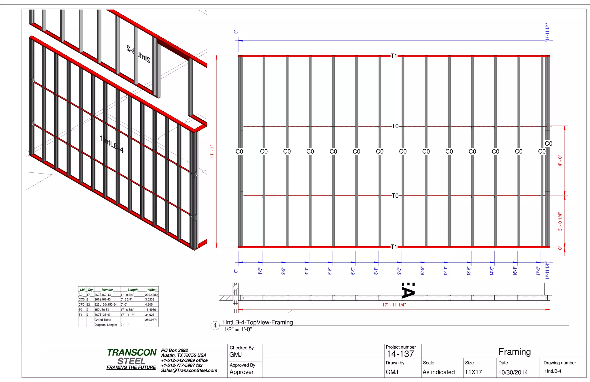WORKAREA
12'-0"
0"
17'-111/4"
0"3'-01/4"4'-0"
0"
17'-111/4"
11'-1"
T1
T1
C0
T0
T0
C0 C0 C0 C0 C0 C0 C0 C0 C0 C0 C0 C0 C0
C0
0"
1'-5"
2'-9"
4'-1"
5'-5"
6'-9"
8'-1"
9'-5"
10'-9"
12'-1"
13'-5"
14'-9"
16'-1"
17'-5"
Lbl Qty Member Length W(lbs)
C0 17 362S162-43 11' 0 3/4" 230.4889
CC0 6 362S162-43 0' 5 3/4" 3.5236
CP0 32 325L150x150-54 0' 0" 4.805
T0 2 150U50-54 17' 6 3/8" 16.4936
T1 2 362T125-43 17' 11 1/4" 34.626
- - Grand Total: 289.9371
- - Diagonal Length: 21' 1"
17' - 11 1/4"
Scale
Project number
DateDrawn by Size
11X17
TRANSCON
Drawing number
Checked By
STEEL
FRAMING THE FUTURE
PO Box 2892
Austin, TX 78755 USA
+1-512-642-3989 office
+1-512-777-5987 fax
Sales@TransconSteel.com
Approved By
As indicated 1IntLB-4
Framing14-137
10/30/2014GMJ
GMJ
Approver
1/2" = 1'-0"
4
1IntLB-4-TopView-Framing
 