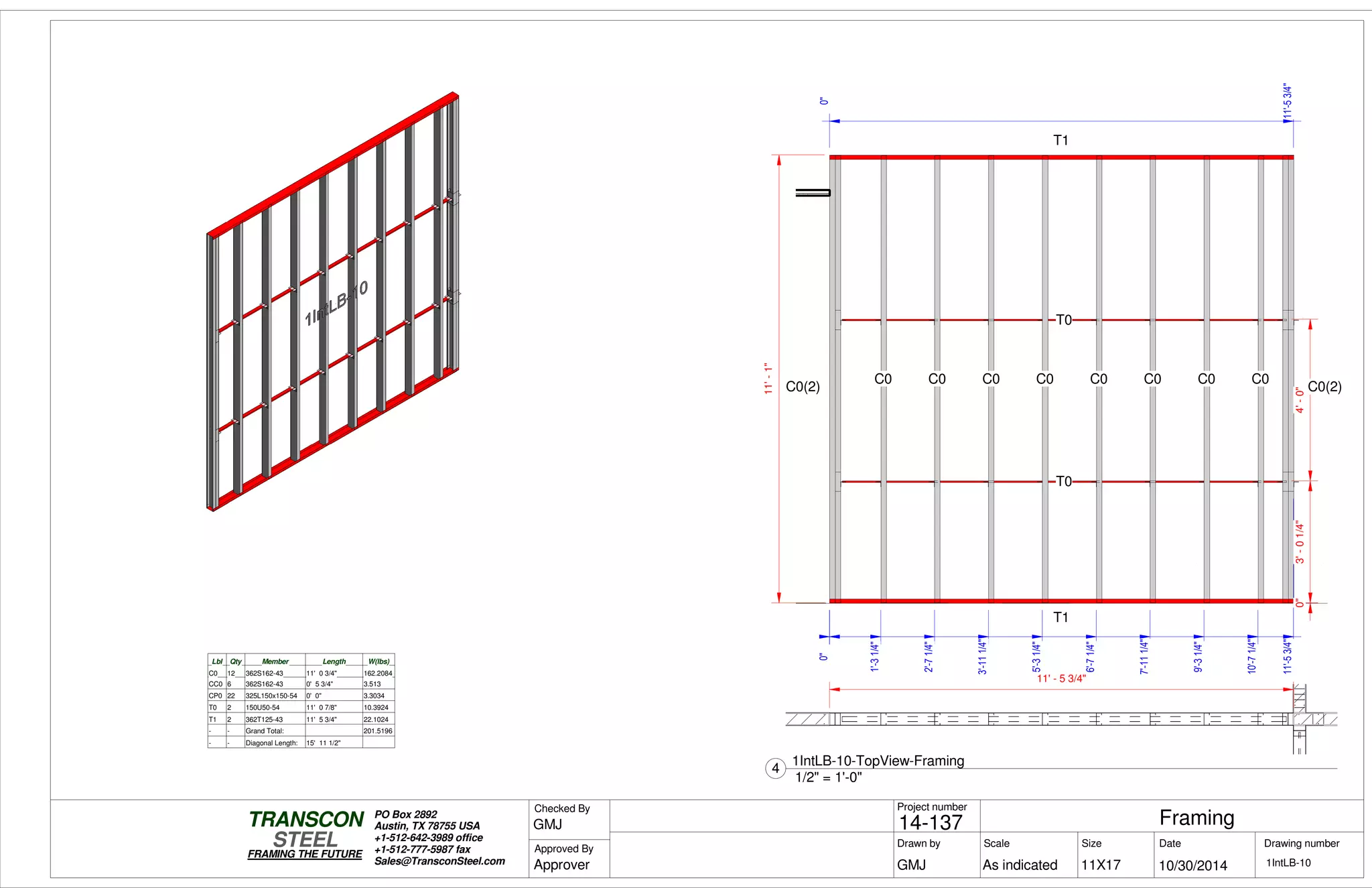 0"0"
1'-31/4"
2'-71/4"
3'-111/4"
5'-31/4"
6'-71/4"
7'-111/4"
9'-31/4"
10'-71/4"
11'-53/4"11'-53/4"
0"3'-01/4"4'-0"
0"
11'-53/4"
11'-1"
T1
T1
T0
T0
C0 C0 C0 C0 C0 C0 C0 C0
C0(2) C0(2)
Lbl Qty Member Length W(lbs)
C0 12 362S162-43 11' 0 3/4" 162.2084
CC0 6 362S162-43 0' 5 3/4" 3.513
CP0 22 325L150x150-54 0' 0" 3.3034
T0 2 150U50-54 11' 0 7/8" 10.3924
T1 2 362T125-43 11' 5 3/4" 22.1024
- - Grand Total: 201.5196
- - Diagonal Length: 15' 11 1/2"
11' - 5 3/4"
Scale
Project number
DateDrawn by Size
11X17
TRANSCON
Drawing number
Checked By
STEEL
FRAMING THE FUTURE
PO Box 2892
Austin, TX 78755 USA
+1-512-642-3989 office
+1-512-777-5987 fax
Sales@TransconSteel.com
Approved By
As indicated 1IntLB-10
Framing14-137
10/30/2014GMJ
GMJ
Approver
1/2" = 1'-0"
4
1IntLB-10-TopView-Framing
 