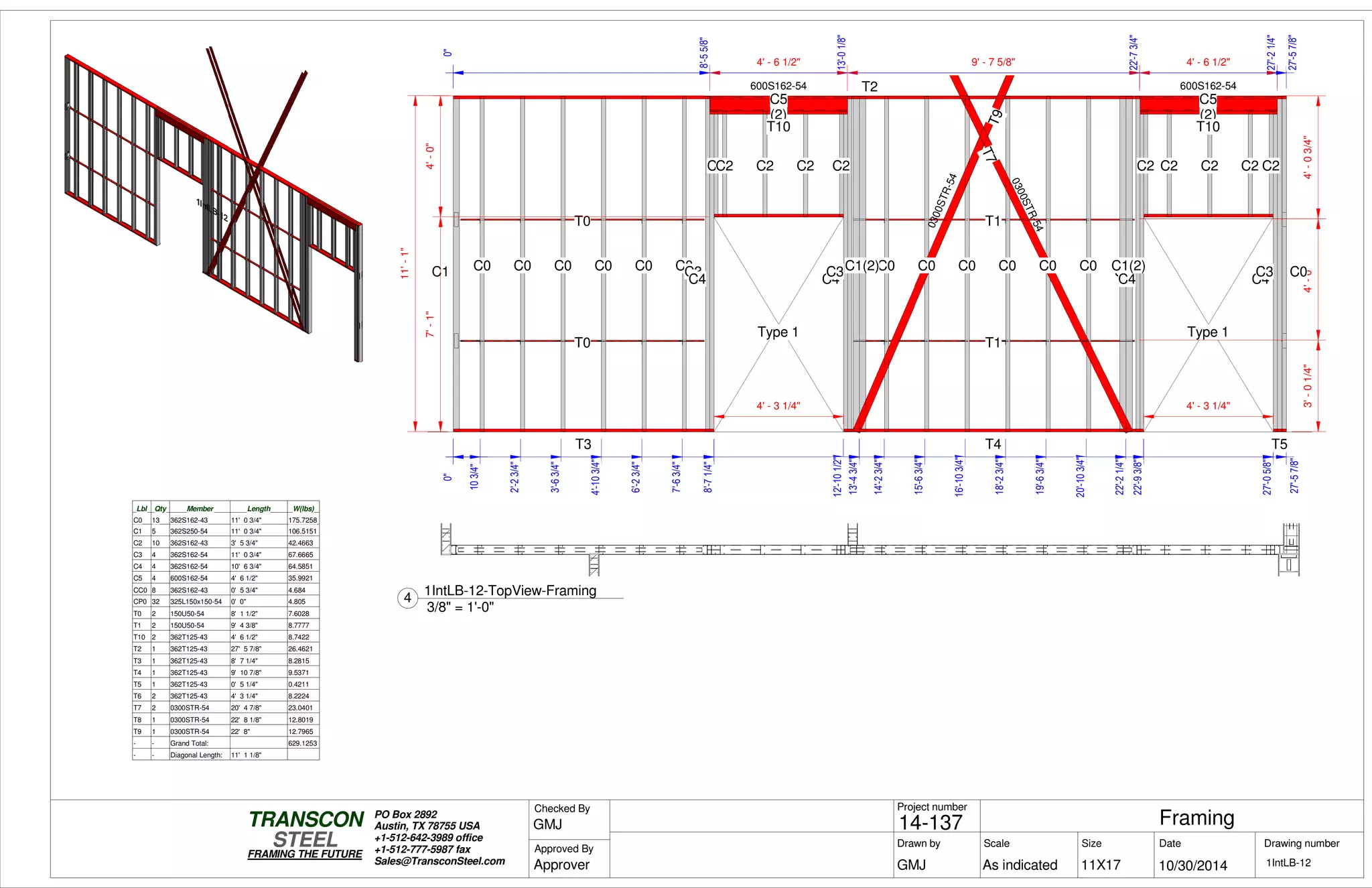 0"
2'-23/4"
3'-63/4"
4'-103/4"
6'-23/4"
7'-63/4"
8'-71/4"8'-71/4"
12'-101/2"12'-101/2"
13'-43/4"13'-43/4"
14'-23/4"
15'-63/4"
16'-103/4"
18'-23/4"
19'-63/4"
20'-103/4"
22'-21/4"22'-21/4"
22'-93/8"22'-93/8"
27'-05/8"27'-05/8"
27'-57/8"
3'-01/4"4'-0"
0"
8'-55/8"
13'-01/8"
22'-73/4"
27'-21/4"
11'-1"
T3
T2
C1
T0
T0
C0 C0 C0 C0 C0 C0C3
C5
(2)
T10
C4
C2C2 C2 C2 C2
T4
C4
C3
T1
T1
T8
T7
T9
T7
C0 C0 C0 C0 C0 C0 C3
C5
(2)
T10
C4
C2 C2 C2 C2 C2
T5
C4
C3 C0C1(2) C1(2)
Type 1Type 1
0300STR-54
0300STR-54
600S162-54 600S162-54
4' - 6 1/2" 9' - 7 5/8" 4' - 6 1/2"
0"
103/4"
4'-03/4"
7'-1"4'-0"
0"
27'-57/8"
4' - 3 1/4" 4' - 3 1/4"
Lbl Qty Member Length W(lbs)
C0 13 362S162-43 11' 0 3/4" 175.7258
C1 5 362S250-54 11' 0 3/4" 106.5151
C2 10 362S162-43 3' 5 3/4" 42.4663
C3 4 362S162-54 11' 0 3/4" 67.6665
C4 4 362S162-54 10' 6 3/4" 64.5851
C5 4 600S162-54 4' 6 1/2" 35.9921
CC0 8 362S162-43 0' 5 3/4" 4.684
CP0 32 325L150x150-54 0' 0" 4.805
T0 2 150U50-54 8' 1 1/2" 7.6028
T1 2 150U50-54 9' 4 3/8" 8.7777
T10 2 362T125-43 4' 6 1/2" 8.7422
T2 1 362T125-43 27' 5 7/8" 26.4621
T3 1 362T125-43 8' 7 1/4" 8.2815
T4 1 362T125-43 9' 10 7/8" 9.5371
T5 1 362T125-43 0' 5 1/4" 0.4211
T6 2 362T125-43 4' 3 1/4" 8.2224
T7 2 0300STR-54 20' 4 7/8" 23.0401
T8 1 0300STR-54 22' 8 1/8" 12.8019
T9 1 0300STR-54 22' 8" 12.7965
- - Grand Total: 629.1253
- - Diagonal Length: 11' 1 1/8"
Scale
Project number
DateDrawn by Size
11X17
TRANSCON
Drawing number
Checked By
STEEL
FRAMING THE FUTURE
PO Box 2892
Austin, TX 78755 USA
+1-512-642-3989 office
+1-512-777-5987 fax
Sales@TransconSteel.com
Approved By
As indicated 1IntLB-12
Framing14-137
10/30/2014GMJ
GMJ
Approver
3/8" = 1'-0"
4
1IntLB-12-TopView-Framing
 