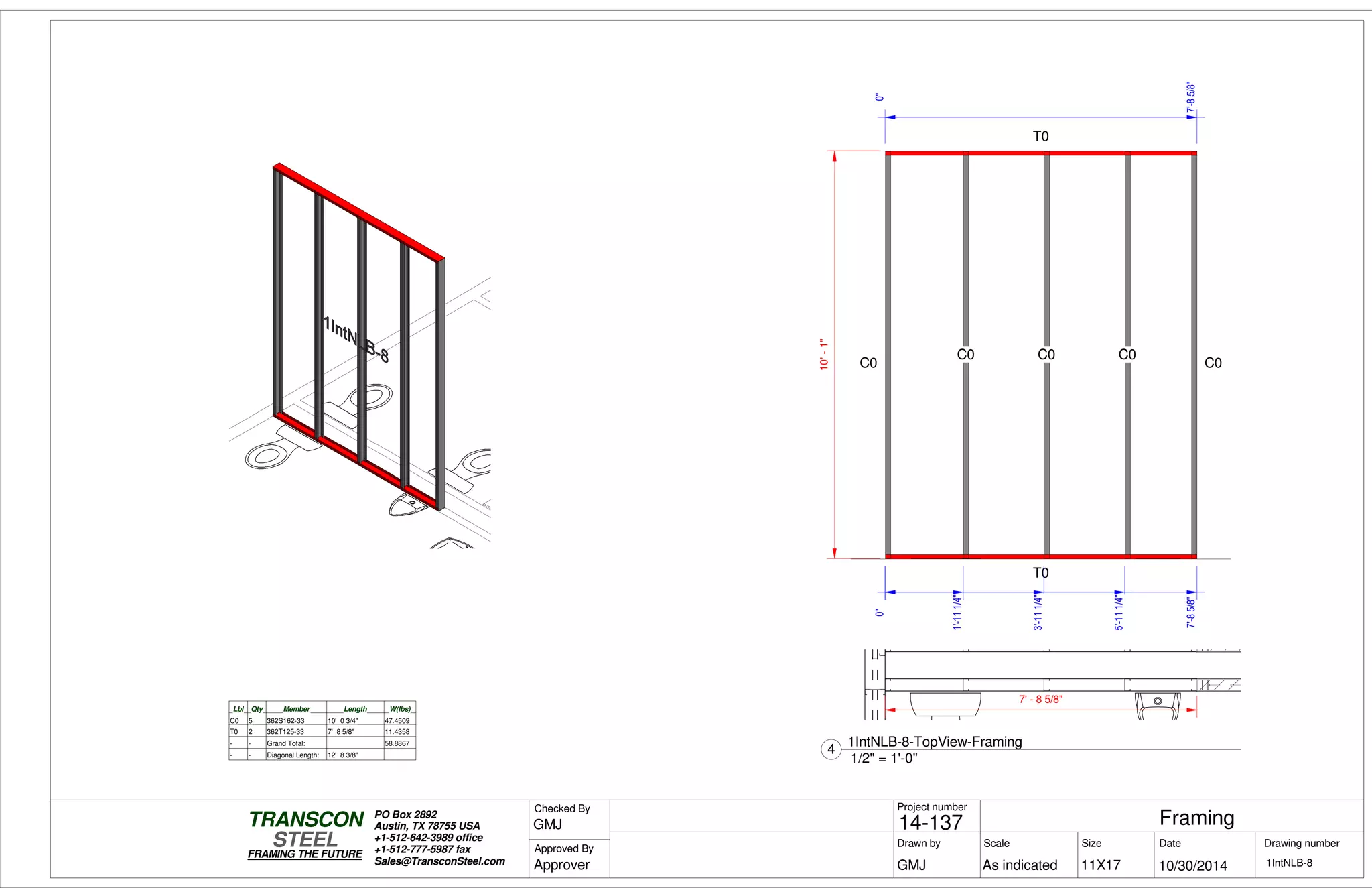 0"
7'-85/8"
0"
7'-85/8"
10'-1"
T0
T0
C0
C0 C0 C0
C0
0"
1'-111/4"
3'-111/4"
5'-111/4"
Lbl Qty Member Length W(lbs)
C0 5 362S162-33 10' 0 3/4" 47.4509
T0 2 362T125-33 7' 8 5/8" 11.4358
- - Grand Total: 58.8867
- - Diagonal Length: 12' 8 3/8"
7' - 8 5/8"
Scale
Project number
DateDrawn by Size
11X17
TRANSCON
Drawing number
Checked By
STEEL
FRAMING THE FUTURE
PO Box 2892
Austin, TX 78755 USA
+1-512-642-3989 office
+1-512-777-5987 fax
Sales@TransconSteel.com
Approved By
As indicated 1IntNLB-8
Framing14-137
10/30/2014GMJ
GMJ
Approver
1/2" = 1'-0"
4
1IntNLB-8-TopView-Framing
 