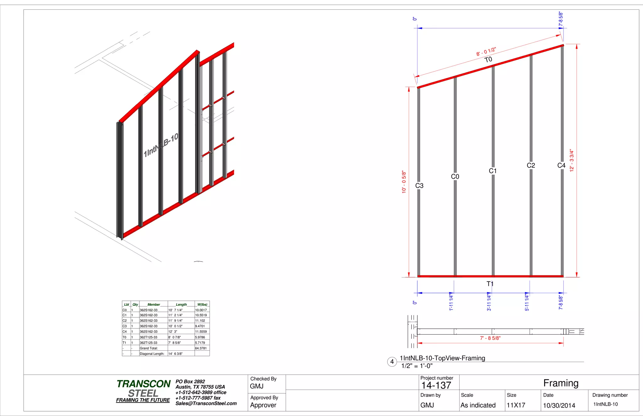 0"
7'-85/8"
0"
7'-85/8"
T0
T1
C3
C0
C1
C2 C4
8' - 0 1/2"
10'-05/8"
12'-33/4"
0"
1'-111/4"
3'-111/4"
5'-111/4"
Lbl Qty Member Length W(lbs)
C0 1 362S162-33 10' 7 1/4" 10.0017
C1 1 362S162-33 11' 2 1/4" 10.5519
C2 1 362S162-33 11' 9 1/4" 11.102
C3 1 362S162-33 10' 0 1/2" 9.4701
C4 1 362S162-33 12' 3" 11.5559
T0 1 362T125-33 8' 0 7/8" 5.9786
T1 1 362T125-33 7' 8 5/8" 5.7179
- - Grand Total: 64.3781
- - Diagonal Length: 14' 6 3/8"
7' - 8 5/8"
Scale
Project number
DateDrawn by Size
11X17
TRANSCON
Drawing number
Checked By
STEEL
FRAMING THE FUTURE
PO Box 2892
Austin, TX 78755 USA
+1-512-642-3989 office
+1-512-777-5987 fax
Sales@TransconSteel.com
Approved By
As indicated 1IntNLB-10
Framing14-137
10/30/2014GMJ
GMJ
Approver
1/2" = 1'-0"
4
1IntNLB-10-TopView-Framing
 