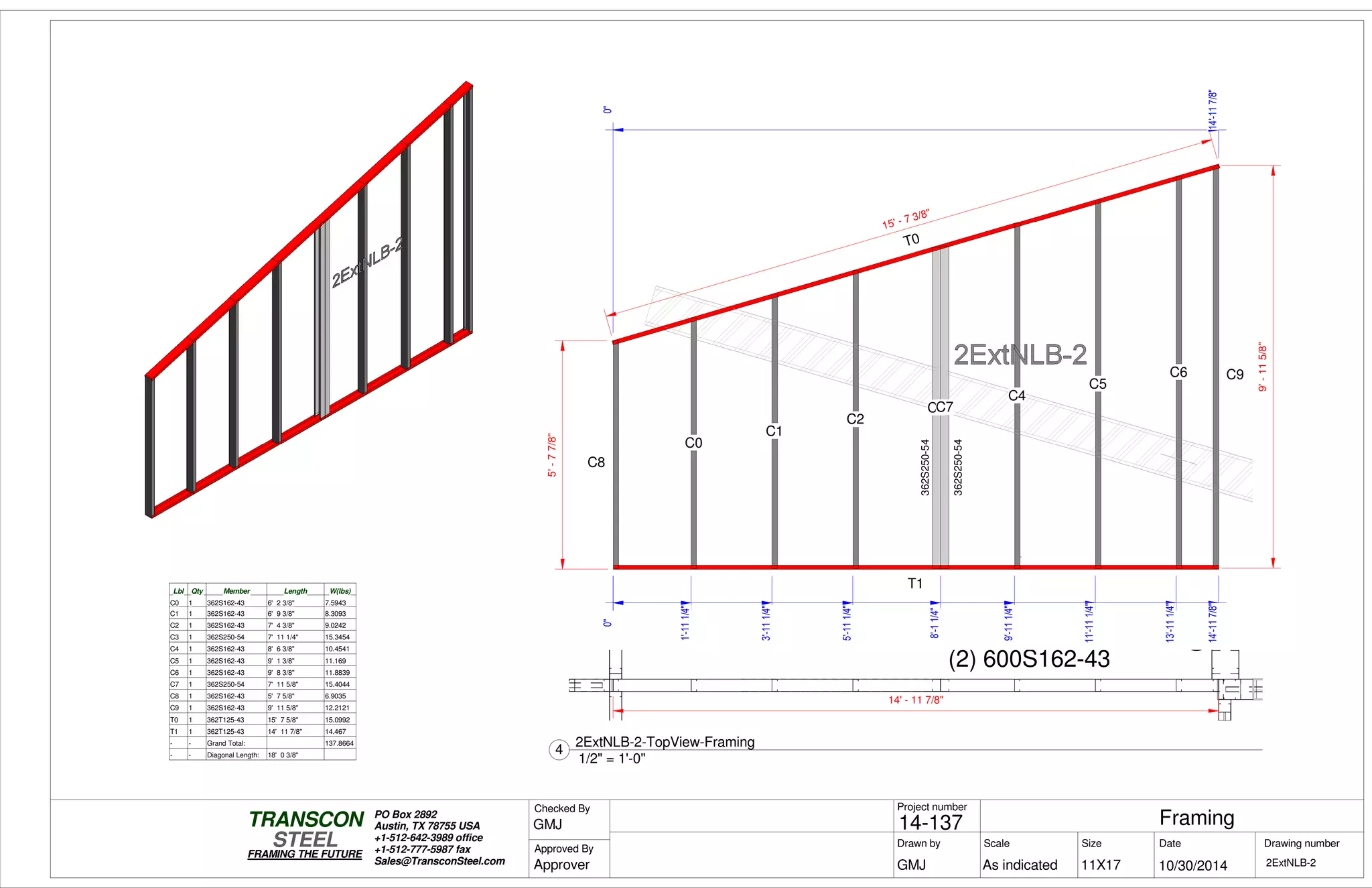 (2) 600S162-43
(2)600S162-43
0"
14'-117/8"
0"
14'-117/8"
5'-77/8"
9'-115/8"
T0
T1
C8
C0
C1
C2
C3C7
C4
C5
C6 C9
0"
1'-111/4"
3'-111/4"
5'-111/4"
8'-11/4"
9'-111/4"
11'-111/4"
13'-111/4"
15' - 7 3/8"
362S250-54
362S250-54
Lbl Qty Member Length W(lbs)
C0 1 362S162-43 6' 2 3/8" 7.5943
C1 1 362S162-43 6' 9 3/8" 8.3093
C2 1 362S162-43 7' 4 3/8" 9.0242
C3 1 362S250-54 7' 11 1/4" 15.3454
C4 1 362S162-43 8' 6 3/8" 10.4541
C5 1 362S162-43 9' 1 3/8" 11.169
C6 1 362S162-43 9' 8 3/8" 11.8839
C7 1 362S250-54 7' 11 5/8" 15.4044
C8 1 362S162-43 5' 7 5/8" 6.9035
C9 1 362S162-43 9' 11 5/8" 12.2121
T0 1 362T125-43 15' 7 5/8" 15.0992
T1 1 362T125-43 14' 11 7/8" 14.467
- - Grand Total: 137.8664
- - Diagonal Length: 18' 0 3/8"
14' - 11 7/8"
Scale
Project number
DateDrawn by Size
11X17
TRANSCON
Drawing number
Checked By
STEEL
FRAMING THE FUTURE
PO Box 2892
Austin, TX 78755 USA
+1-512-642-3989 office
+1-512-777-5987 fax
Sales@TransconSteel.com
Approved By
As indicated 2ExtNLB-2
Framing14-137
10/30/2014GMJ
GMJ
Approver
1/2" = 1'-0"
4
2ExtNLB-2-TopView-Framing
 