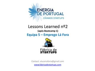Lessons Learned nº2
       (após Bootcamp 1)
Equipa 5 – Emprego Lá Fora




  Contact: alucenafaria@gmail.com
    www.fabricadestartups.com
 