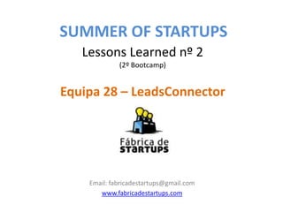 SUMMER OF STARTUPS
   Lessons Learned nº 2
             (2º Bootcamp)


Equipa 28 – LeadsConnector




    Email: fabricadestartups@gmail.com
       www.fabricadestartups.com
 