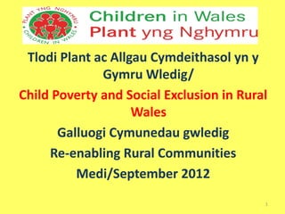Tlodi Plant ac Allgau Cymdeithasol yn y
              Gymru Wledig/
Child Poverty and Social Exclusion in Rural
                    Wales
       Galluogi Cymunedau gwledig
     Re-enabling Rural Communities
          Medi/September 2012
                                          1
 