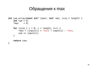 38
Обращения к max
int sum_array(const int* input, int* max, size_t length) {
int sum = 0;
*max = 0;
for (size_t i = 0; i < length; i++) {
*max = (input[i] > *max) ? input[i] : *max;
sum += input[i];
}
return sum;
}
 