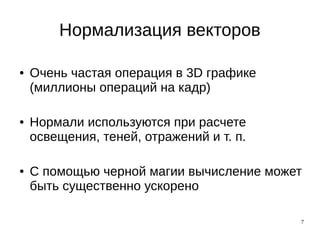 7
Нормализация векторов
● Очень частая операция в 3D графике
(миллионы операций на кадр)
● Нормали используются при расчете
освещения, теней, отражений и т. п.
● С помощью черной магии вычисление может
быть существенно ускорено
 