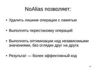 85
NoAlias позволяет:
● Удалить лишние операции с памятью
● Выполнять перестановку операций
● Выполнять оптимизации над независимыми
значениями, без оглядки друг на друга
● Результат — более эффективный код
 