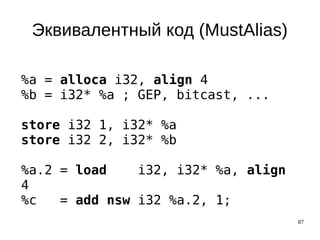87
Эквивалентный код (MustAlias)
%a = alloca i32, align 4
%b = i32* %a ; GEP, bitcast, ...
store i32 1, i32* %a
store i32 2, i32* %b
%a.2 = load i32, i32* %a, align
4
%c = add nsw i32 %a.2, 1;
 