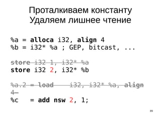 89
Проталкиваем константу
Удаляем лишнее чтение
%a = alloca i32, align 4
%b = i32* %a ; GEP, bitcast, ...
store i32 1, i32* %a
store i32 2, i32* %b
%a.2 = load i32, i32* %a, align
4
%c = add nsw 2, 1;
 