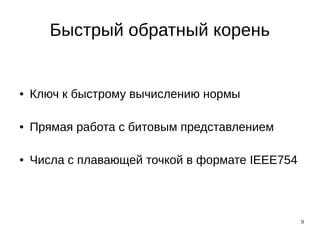 9
Быстрый обратный корень
● Ключ к быстрому вычислению нормы
● Прямая работа с битовым представлением
● Числа с плавающей точкой в формате IEEE754
 