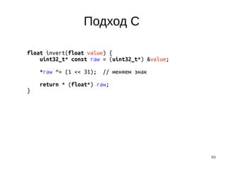 93
Подход С
float invert(float value) {
uint32_t* const raw = (uint32_t*) &value;
*raw ^= (1 << 31); // меняем знак
return * (float*) raw;
}
 