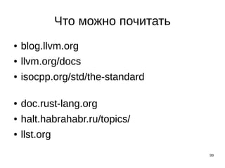 99
Что можно почитать
● blog.llvm.org
● llvm.org/docs
● isocpp.org/std/the-standard
● doc.rust-lang.org
● halt.habrahabr.ru/topics/
● llst.org
 