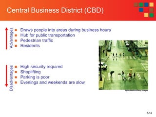 7-14
Central Business District (CBD)
■ Draws people into areas during business hours
■ Hub for public transportation
■ Pedestrian traffic
■ Residents
■ High security required
■ Shoplifting
■ Parking is poor
■ Evenings and weekends are slow
AdvantagesDisadvantages
Spike Mafford/Getty Images
 
