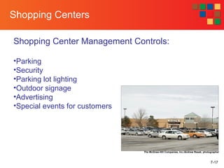 7-17
Shopping Centers
Shopping Center Management Controls:
•Parking
•Security
•Parking lot lighting
•Outdoor signage
•Advertising
•Special events for customers
The McGraw-Hill Companies, Inc./Andrew Resek, photographer
 