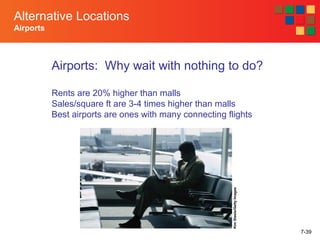 7-39
Alternative Locations
Airports
Airports: Why wait with nothing to do?
Rents are 20% higher than malls
Sales/square ft are 3-4 times higher than malls
Best airports are ones with many connecting flights
KimSteele/GettyImages
 