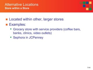 7-41
■ Located within other, larger stores
■ Examples:

Grocery store with service providers (coffee bars,
banks, clinics, video outlets)

Sephora in JCPenney
Alternative Locations
Store within a Store
 