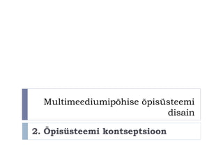 Multimeediumipõhise õpisüsteemi
disain
2. Õpisüsteemi kontseptsioon
 