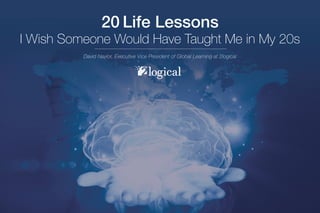20 Life Lessons
I Wish Someone Would Have Taught Me in My 20s
David Naylor, Executive Vice President of Global Learning at 2logical
 