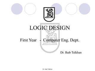 LOGIC DESIGN

First Year - Computer Eng. Dept.

                               Dr. Ihab Talkhan




            Dr. Ihab Talkhan
 