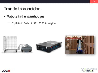 12
Trends to consider
• Robots in the warehouses
• 3 pilots to finish in Q1 2020 in region
 