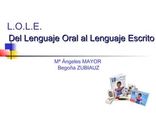 L.O.L.E.
Mª Ángeles MAYOR
Begoña ZUBIAUZ
Del Lenguaje Oral al Lenguaje EscritoDel Lenguaje Oral al Lenguaje Escrito
 