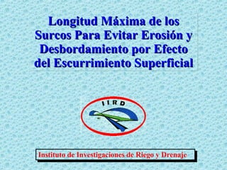 Instituto de Investigaciones de Riego y Drenaje Longitud Máxima de los Surcos Para Evitar Erosión y Desbordamiento por Efecto del Escurrimiento Superficial 