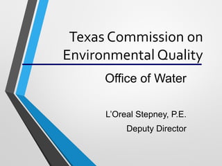 Texas Commission on
Environmental Quality
Office of Water
L’Oreal Stepney, P.E.
Deputy Director
 
