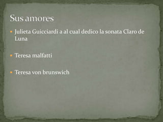  Julieta Guicciardi a al cual dedico la sonata Claro de
Luna
 Teresa malfatti
 Teresa von brunswich
 