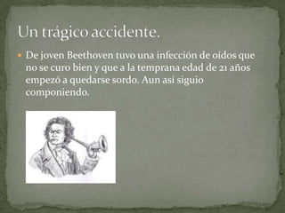  De joven Beethoven tuvo una infección de oídos que
no se curo bien y que a la temprana edad de 21 años
empezó a quedarse sordo. Aun así siguio
componiendo.
 
