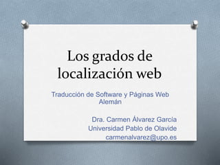 Los grados de
localización web
Traducción de Software y Páginas Web
Alemán
Dra. Carmen Álvarez García
Universidad Pablo de Olavide
carmenalvarez@upo.es
 