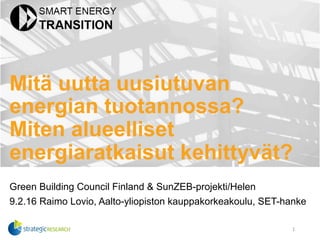 Mitä uutta uusiutuvan
energian tuotannossa?
Miten alueelliset
energiaratkaisut kehittyvät?
Green Building Council Finland & SunZEB-projekti/Helen
9.2.16 Raimo Lovio, Aalto-yliopiston kauppakorkeakoulu, SET-hanke
1	
  
 