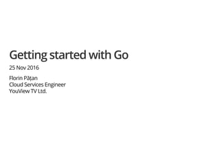 Getting started with Go
25 Nov 2016
Florin Pățan
Cloud Services Engineer
YouView TV Ltd.
 