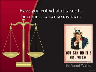 Have you got what it takes to 
become…..A LAY MAGISTRATE 
By AmjidWahid 
 