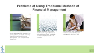 3
In the beginning, while your site is still
young and new, you might start using
traditional methods of financial
management, such as paper-based
documents.
However, once your site's study
pipeline starts to grow it becomes
more and more difficult to manage
your financial activities with such
methods.
For this reason, sites nowadays use
electronic systems for financial
management such as a CTMS
Problems of Using Traditional Methods of
Financial Management
 