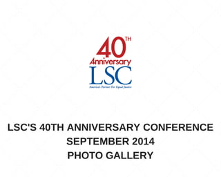 LSC'S 40TH ANNIVERSARY CONFERENCE 
SEPTEMBER 2014 
PHOTO GALLERY 
 