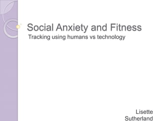 Social Anxiety and Fitness
Tracking using humans vs technology




                                      Lisette
                                  Sutherland
 