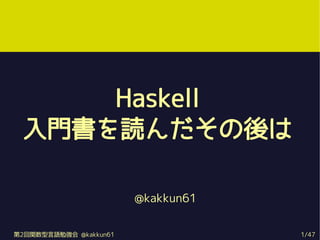 Haskell
 入門書を読んだその後は

                        @kakkun61


第2回関数型言語勉強会 @kakkun61               1/47
 