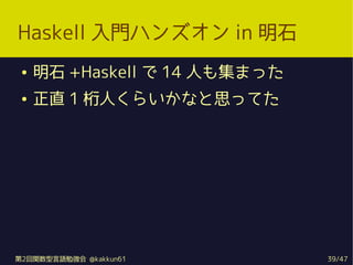 Haskell Tϥ󥺥 in ʯ
    ʯ +Haskell  14 ˤ⼯ޤä
    ֱ 1 ˤ餤ʤ˼äƤ




2vZ㏊ @kakkun61          39/47
 