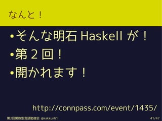 なんと！

 ●   そんな明石 Haskell が！
 ●   第 2 回！
 ●   開かれます！

          http://connpass.com/event/1435/
第2回関数型言語勉強会 @kakkun61                  41/47
 