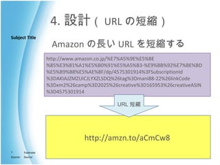 4. 設計 （ URL の短縮） Amazon の長い URL を短縮する http://amzn.to/aCmCw8  http://www.amazon.co.jp/%E7%A5%9E%E5%BE%85%E3%81%A1%E5%B0%91%E5%A5%B3-%E9%BB%92%E7%BE%BD%E5%B9%B8%E5%AE%8F/dp/4575301914%3FSubscriptionId%3DAKIAJZMZUICJLYXZLSDQ%26tag%3Dmani88-22%26linkCode%3Dxm2%26camp%3D2025%26creative%3D165953%26creativeASIN%3D4575301914 URL 短縮 