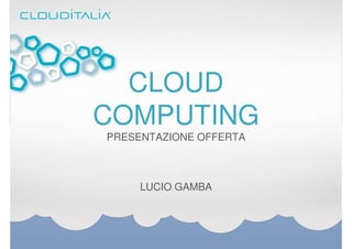 CLOUD
COMPUTING
PRESENTAZIONE OFFERTA



     LUCIO GAMBA
 