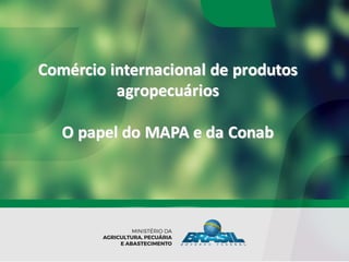 Comércio internacional de	produtos
agropecuários
O	papel do	MAPA	e	da	Conab
 