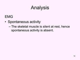 14
Analysis
EMG
• Spontaneous activity
– The skeletal muscle is silent at rest, hence
spontaneous activity is absent.
 