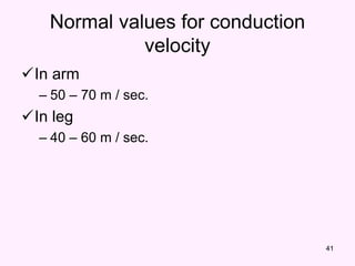 41
Normal values for conduction
velocity
In arm
– 50 – 70 m / sec.
In leg
– 40 – 60 m / sec.
 
