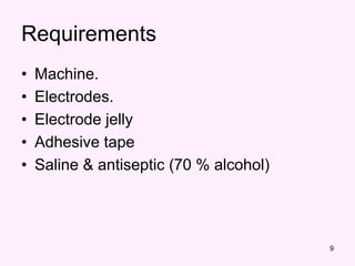 9
Requirements
• Machine.
• Electrodes.
• Electrode jelly
• Adhesive tape
• Saline & antiseptic (70 % alcohol)
 