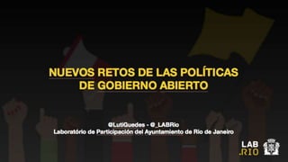 @LutiGuedes - @_LABRio
Laboratório de Participación del Ayuntamiento de Rio de Janeiro
NUEVOS RETOS DE LAS POLÍTICAS
DE GOBIERNO ABIERTO
 
