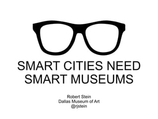 SMART CITIES NEED 
SMART MUSEUMS 
Robert Stein 
Dallas Museum of Art 
@rjstein 
 
