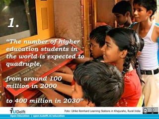 Open Education | open.tudelft.nl/education
Foto: Ulrike Reinhard Learning Stations in Khajuraho, Rural India
1.
“The number of higher
education students in
the world is expected to
quadruple,
from around 100
million in 2000
to 400 million in 2030”
 